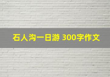 石人沟一日游 300字作文